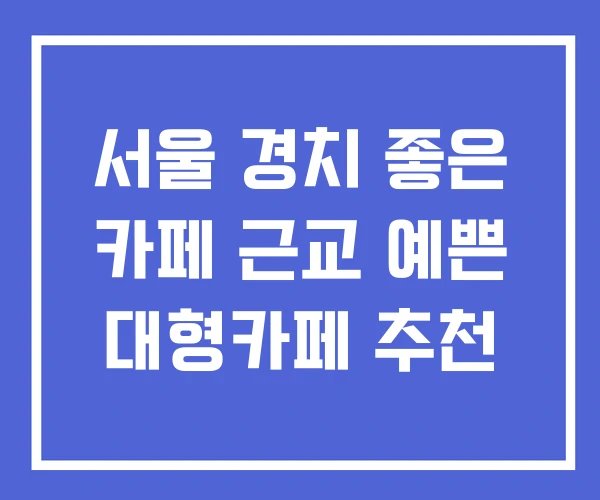 서울 경치 좋은 카페 근교 예쁜 대형카페 추천