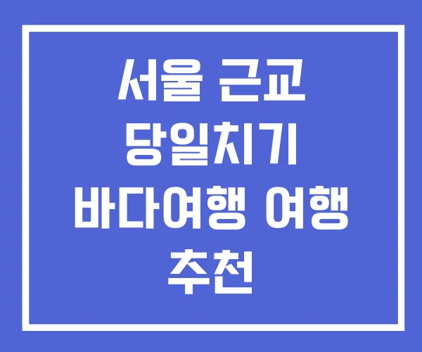 서울 근교 당일치기 바다여행 여행 추천