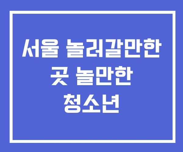 서울 놀러갈만한 곳 놀만한 청소년