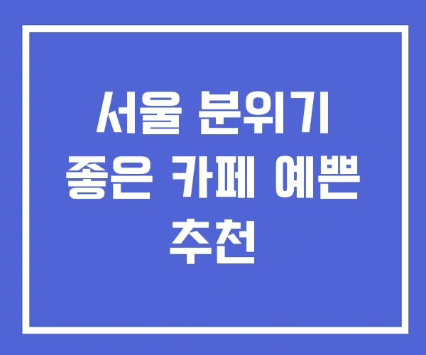 서울 분위기 좋은 카페 예쁜 추천