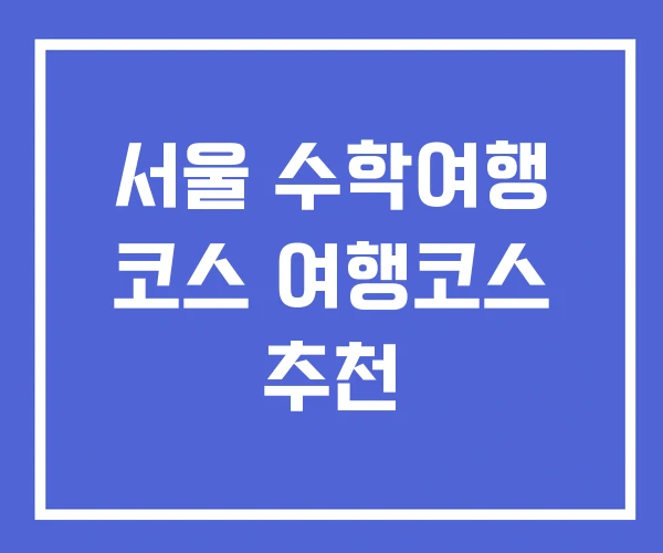 서울 수학여행 코스 여행코스 추천