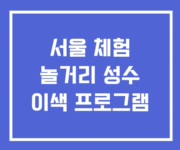 서울 체험 놀거리 성수 이색 프로그램