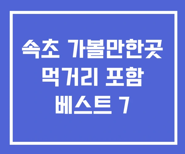 속초 가볼만한곳 먹거리 포함 베스트 7 속초 가볼만한곳 먹거리 포함 베스트 7
