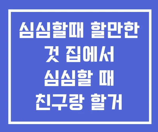 심심할때 할만한 것 집에서 심심할 때 친구랑 할거 없을때 심심할때 할만한 것 집에서 심심할 때 친구랑 할거 없을때