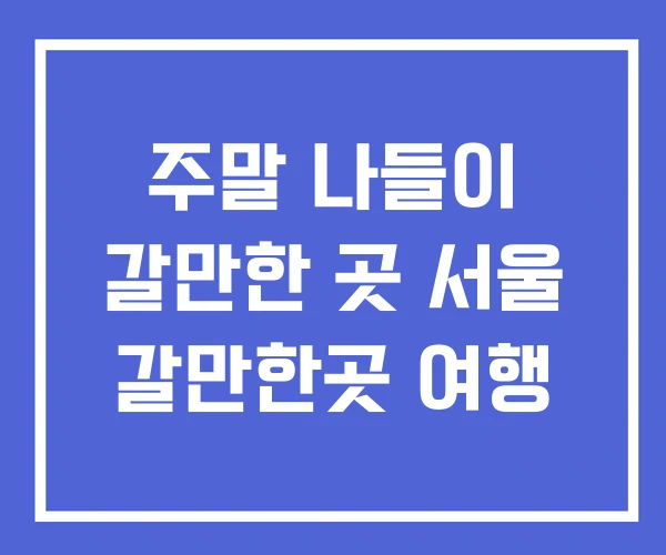주말 나들이 갈만한 곳 서울 갈만한곳 여행 주말 나들이 갈만한 곳 서울 갈만한곳 여행