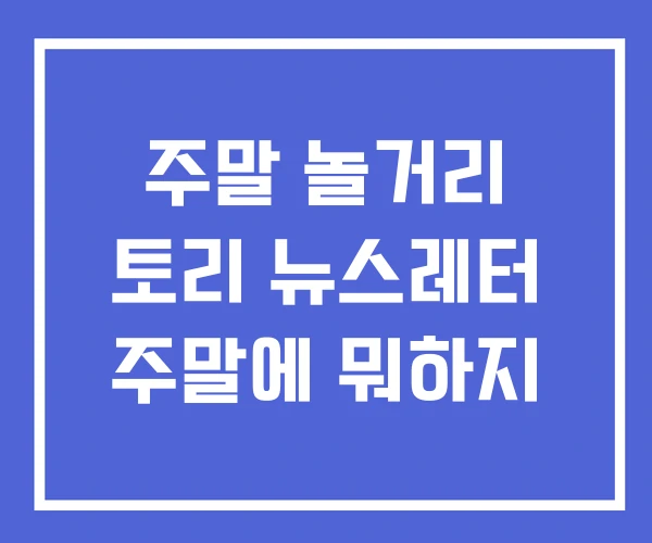 주말 놀거리 토리 뉴스레터 주말에 뭐하지