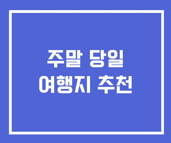 주말 당일 여행지 추천 주말 당일 여행지 추천
