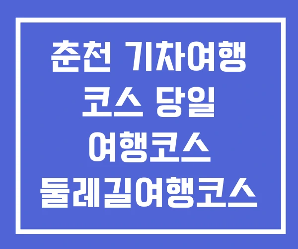 춘천 기차여행 코스 당일 여행코스 둘레길여행코스