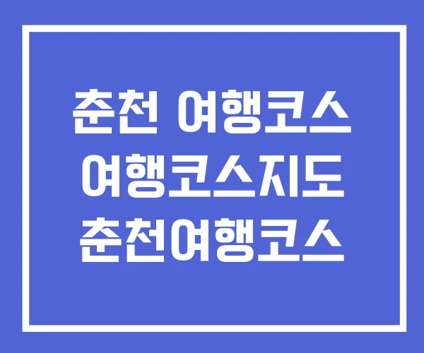 춘천 여행코스 여행코스지도 춘천여행코스 춘천 여행코스 여행코스지도 춘천여행코스