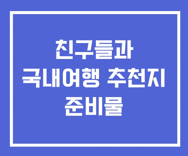 친구들과 국내여행 추천지 준비물 친구들과 국내여행 추천지 준비물