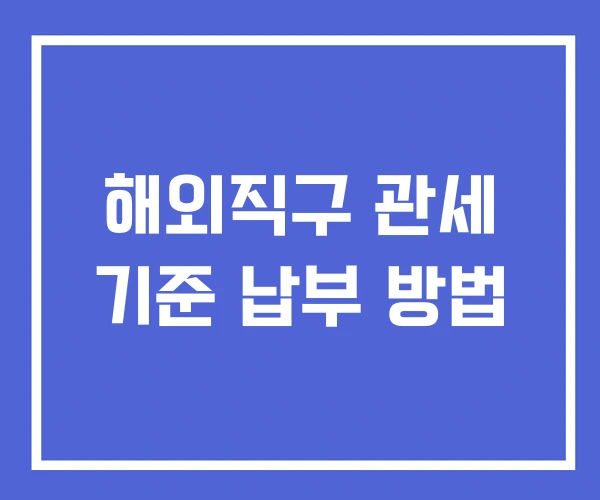 해외직구 관세 기준 납부 방법 해외직구 관세 기준 납부 방법
