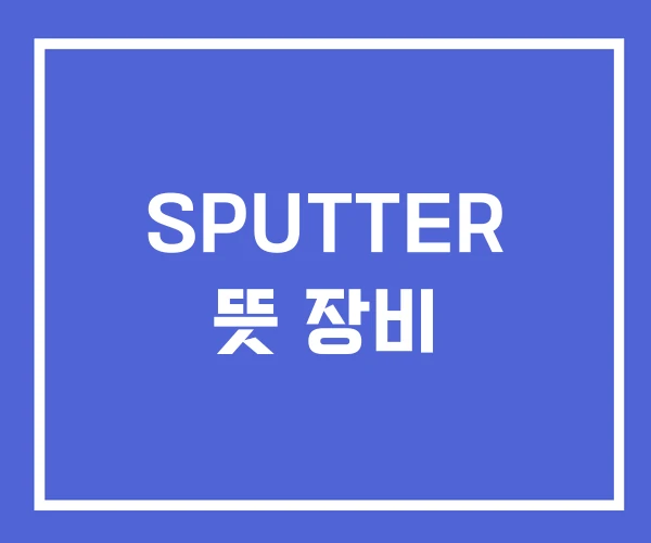 SPUTTER 뜻 장비 SPUTTER 뜻 장비