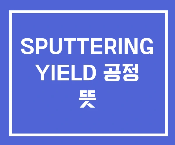 SPUTTERING YIELD 공정 뜻 SPUTTERING YIELD 공정 뜻