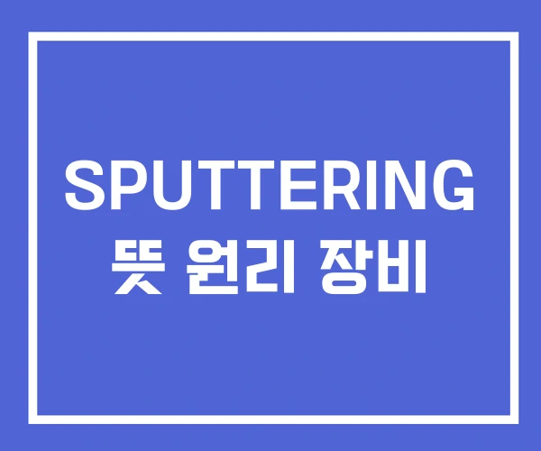 SPUTTERING 뜻 원리 장비 SPUTTERING 뜻 원리 장비