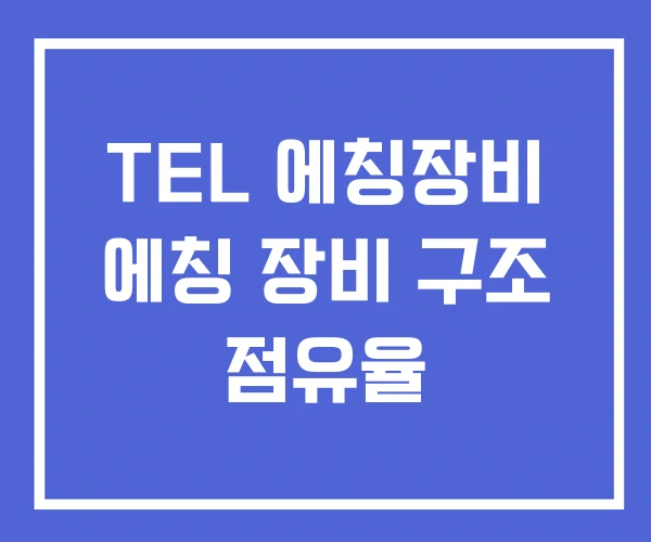 TEL 에칭장비 에칭 장비 구조 점유율 TEL 에칭장비 에칭 장비 구조 점유율