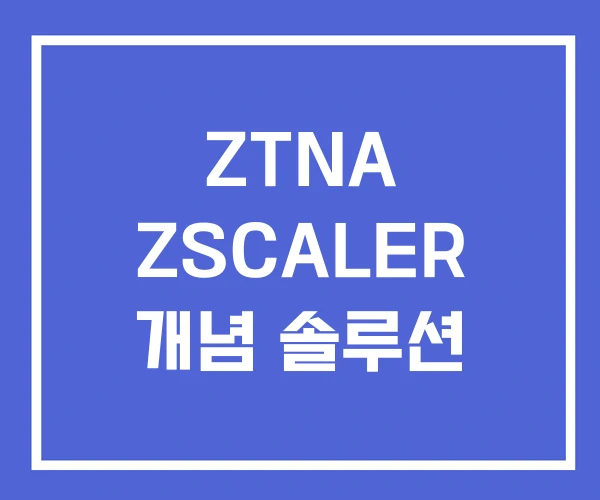 ZTNA ZSCALER 개념 솔루션