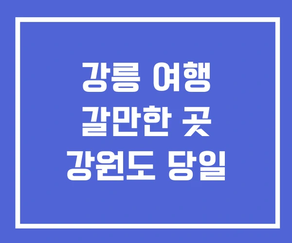 강릉 여행 갈만한 곳 강원도 당일 강릉 여행 갈만한 곳 강원도 당일