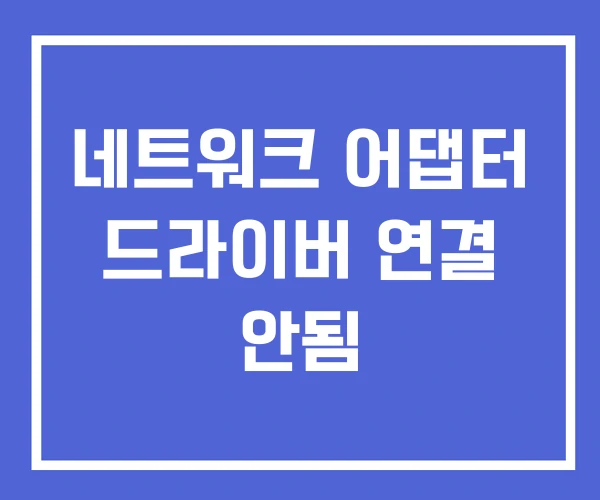 네트워크 어댑터 드라이버 연결 안됨 네트워크 어댑터 드라이버 연결 안됨