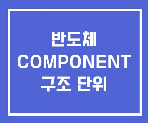 반도체 COMPONENT 구조 단위 반도체 COMPONENT 구조 단위
