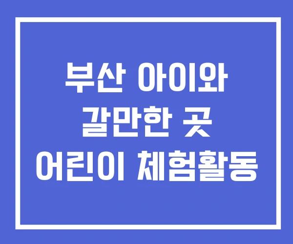 부산 아이와 갈만한 곳 어린이 체험활동 부산 아이와 갈만한 곳 어린이 체험활동