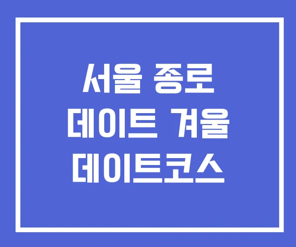 서울 종로 데이트 겨울 데이트코스 서울 종로 데이트 겨울 데이트코스