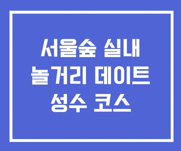 서울숲 실내 놀거리 데이트 성수 코스 서울숲 실내 놀거리 데이트 성수 코스
