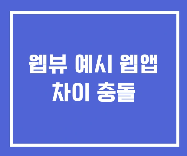 웹뷰 예시 웹앱 차이 충돌 웹뷰 예시 웹앱 차이 충돌