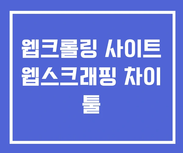 웹크롤링 사이트 웹스크래핑 차이 툴 웹크롤링 사이트 웹스크래핑 차이 툴