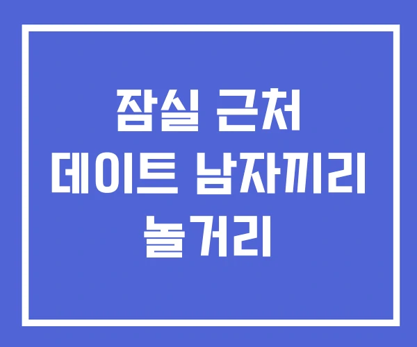 잠실 근처 데이트 남자끼리 놀거리