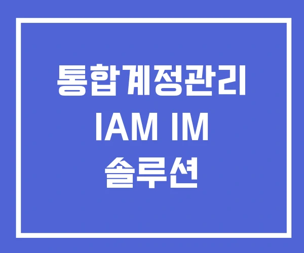 통합계정관리 IAM IM 솔루션 통합계정관리 IAM IM 솔루션